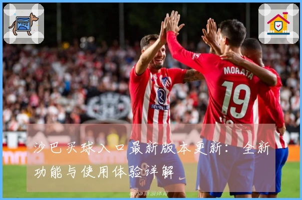 沙巴买球入口最新版本更新：全新功能与使用体验详解