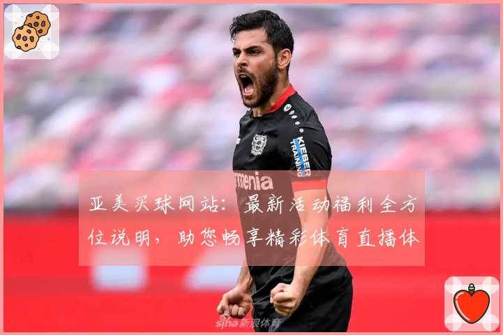 亚美买球网站：最新活动福利全方位说明，助您畅享精彩体育直播体验