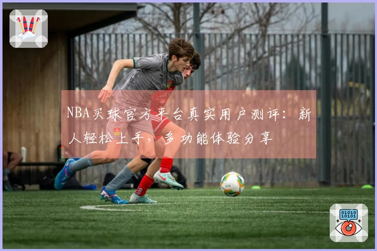 NBA买球官方平台真实用户测评：新人轻松上手，多功能体验分享