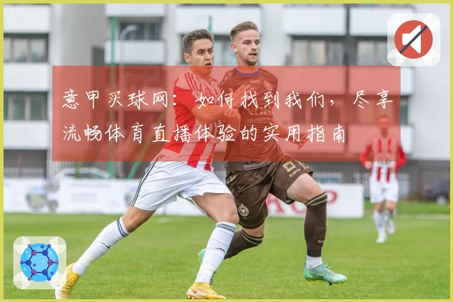 意甲买球网：如何找到我们，尽享流畅体育直播体验的实用指南