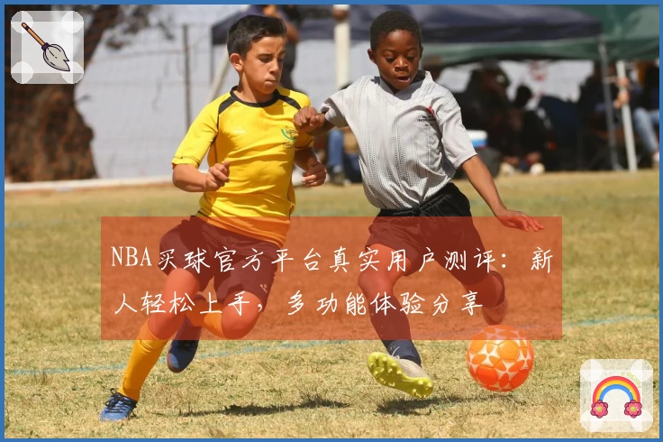 NBA买球官方平台真实用户测评：新人轻松上手，多功能体验分享
