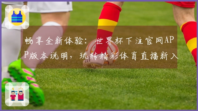 畅享全新体验：世界杯下注官网APP版本说明，玩转精彩体育直播新入口
