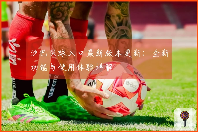 沙巴买球入口最新版本更新：全新功能与使用体验详解