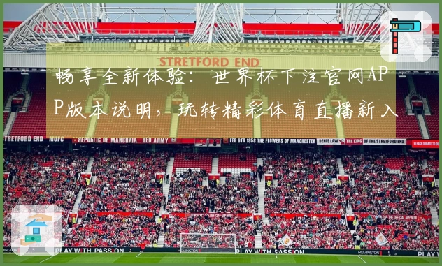 畅享全新体验：世界杯下注官网APP版本说明，玩转精彩体育直播新入口
