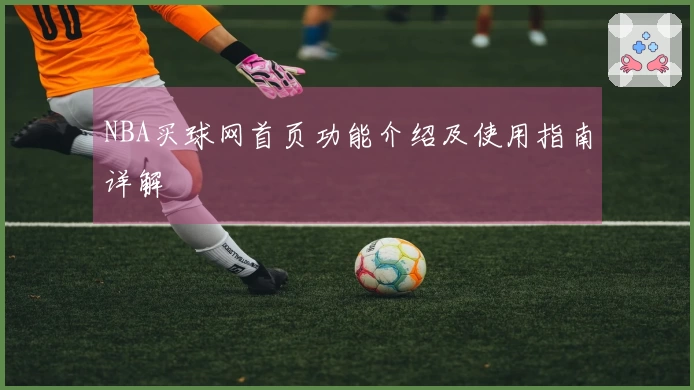 NBA买球网首页功能介绍及使用指南详解