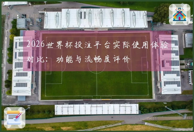 2026世界杯投注平台实际使用体验对比：功能与流畅度评价