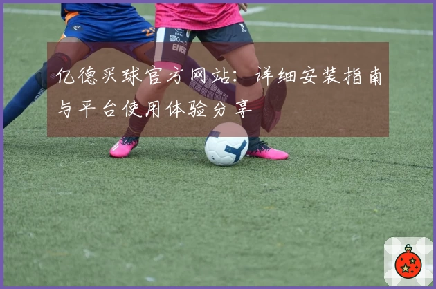 亿德买球官方网站：详细安装指南与平台使用体验分享