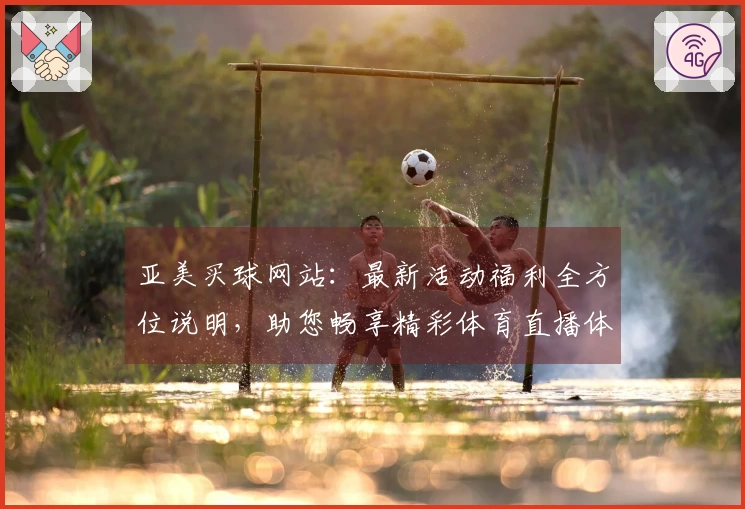 亚美买球网站：最新活动福利全方位说明，助您畅享精彩体育直播体验